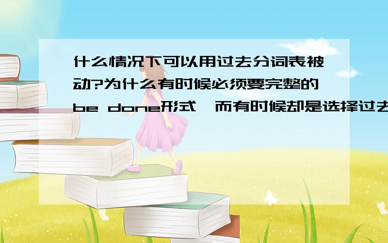 什么情况下可以用过去分词表被动?为什么有时候必须要完整的be done形式,而有时候却是选择过去分词表被动.如果两种选项同时出现,根据什么来判断选择哪种?什么情况下可以用过去分词表被