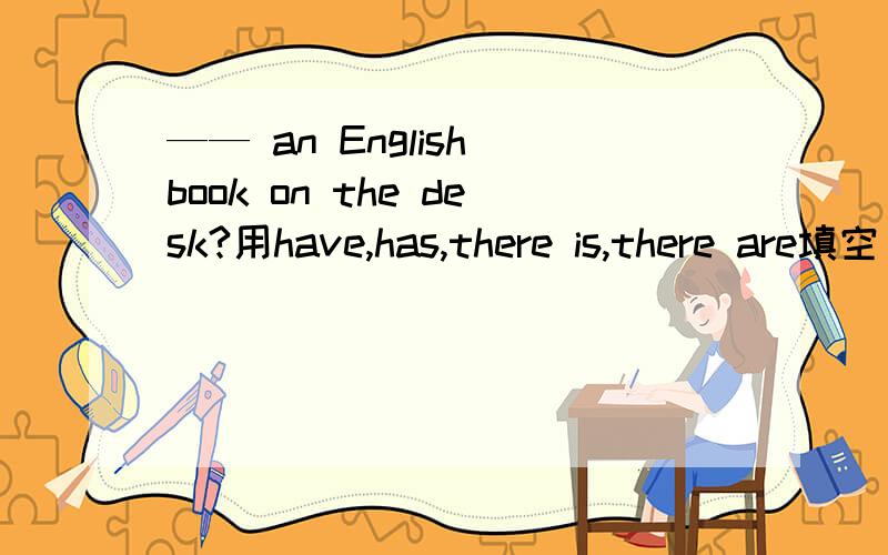 —— an English book on the desk?用have,has,there is,there are填空