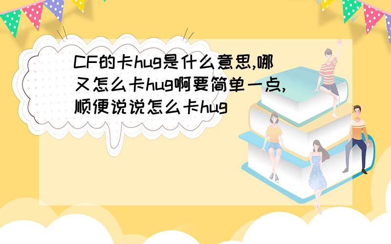 CF的卡hug是什么意思,哪又怎么卡hug啊要简单一点,顺便说说怎么卡hug