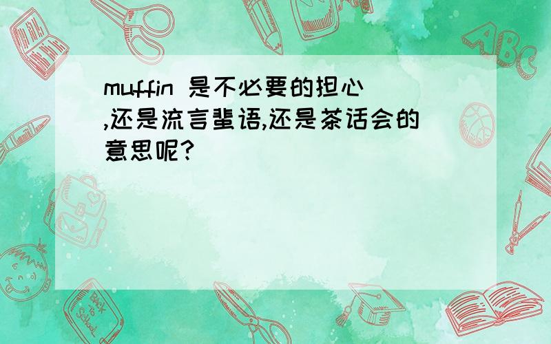 muffin 是不必要的担心,还是流言蜚语,还是茶话会的意思呢?