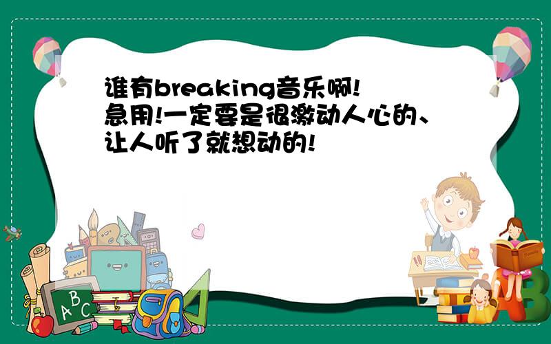 谁有breaking音乐啊!急用!一定要是很激动人心的、让人听了就想动的!