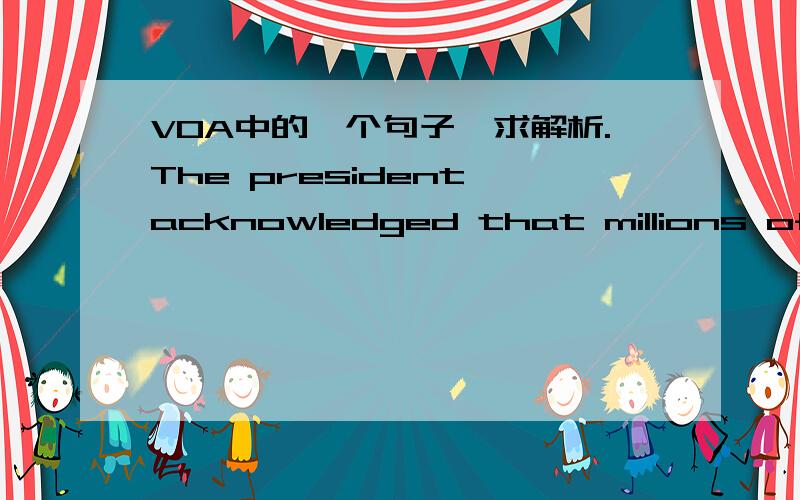 VOA中的一个句子,求解析.The president acknowledged that millions of Americans are still looking for jobs, and he pledged to work harder to restore the jobs lost in the recession.