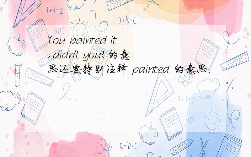 You painted it,didn't you?的意思还要特别注释 painted 的意思，