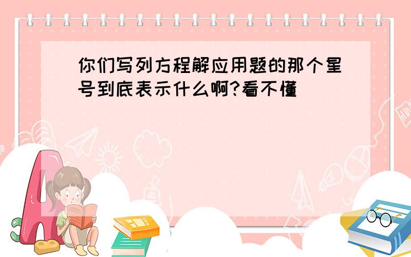 你们写列方程解应用题的那个星号到底表示什么啊?看不懂