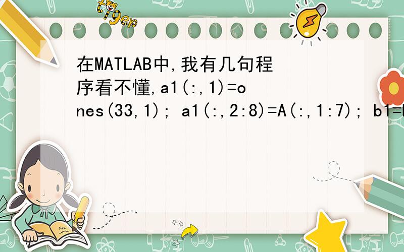 在MATLAB中,我有几句程序看不懂,a1(:,1)=ones(33,1); a1(:,2:8)=A(:,1:7); b1=B(:,1); y11=aA和B分别为2个矩阵.