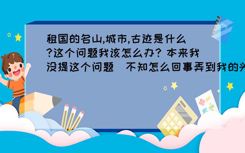 租国的名山,城市,古迹是什么?这个问题我该怎么办？本来我没提这个问题（不知怎么回事弄到我的头上的）而且在网页上提了两次同样的问题，有一次悬赏分竟 高达60分，并且都被选为推荐