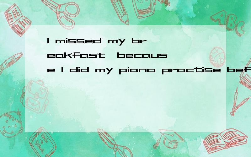 I missed my breakfast,because I did my piano practise before school.（改为一般疑问句）