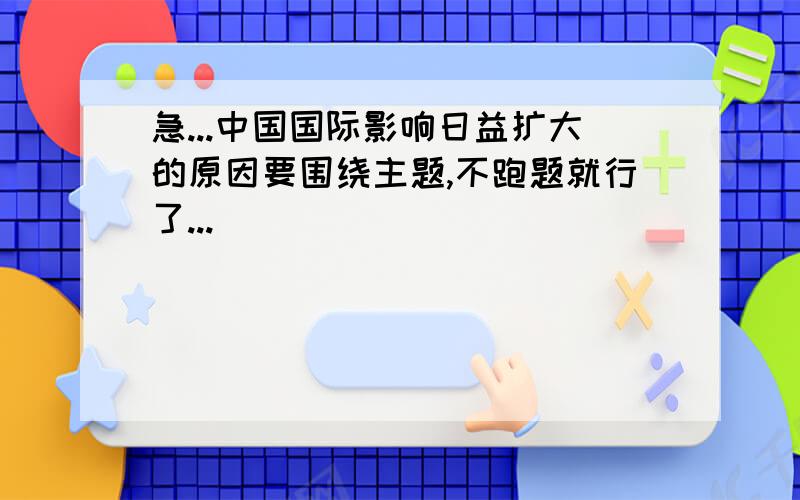 急...中国国际影响日益扩大的原因要围绕主题,不跑题就行了...