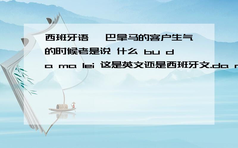 西班牙语 一巴拿马的客户生气的时候老是说 什么 bu da ma lei 这是英文还是西班牙文.da ma lei 还是bu da ma lei是骂人的吗?