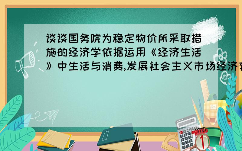 谈谈国务院为稳定物价所采取措施的经济学依据运用《经济生活》中生活与消费,发展社会主义市场经济有关知识