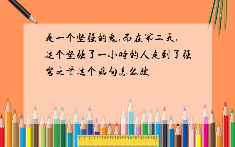 是一个坚强的鬼,而在第二天,这个坚强了一小时的人走到了强弩之首这个病句怎么改