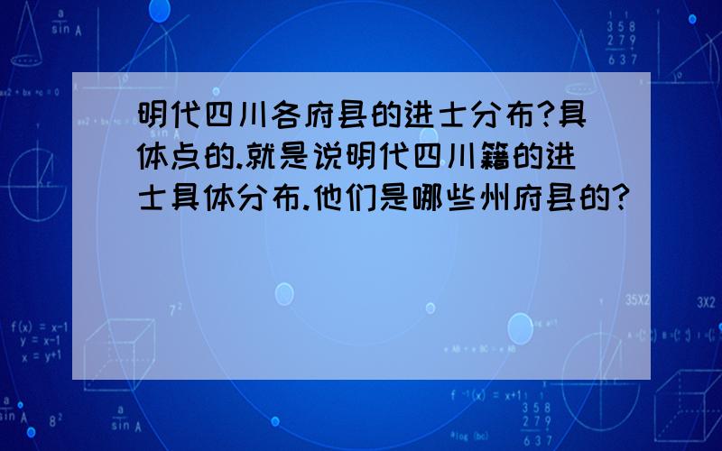 明代四川各府县的进士分布?具体点的.就是说明代四川籍的进士具体分布.他们是哪些州府县的?