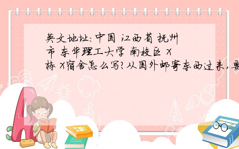 英文地址：中国 江西省 抚州市 东华理工大学 南校区 X栋 X宿舍怎么写?从国外邮寄东西过来,要不要写“中国”..