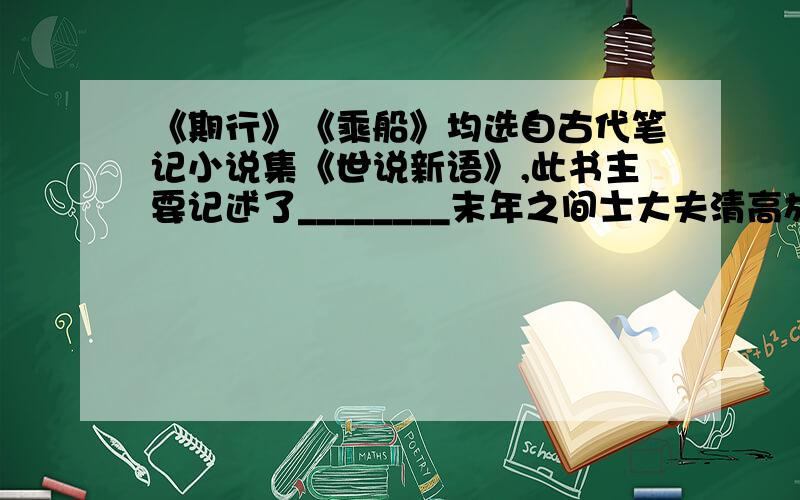 《期行》《乘船》均选自古代笔记小说集《世说新语》,此书主要记述了________末年之间士大夫清高放诞的 ________________?