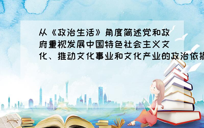 从《政治生活》角度简述党和政府重视发展中国特色社会主义文化、推动文化事业和文化产业的政治依据答题用的,