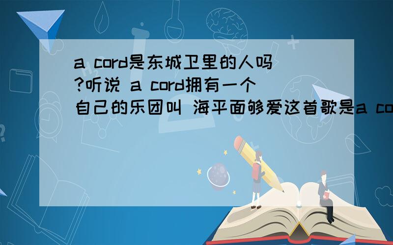 a cord是东城卫里的人吗?听说 a cord拥有一个自己的乐团叫 海平面够爱这首歌是a cord编的但他是属于东城卫乐团还是海平面乐团的