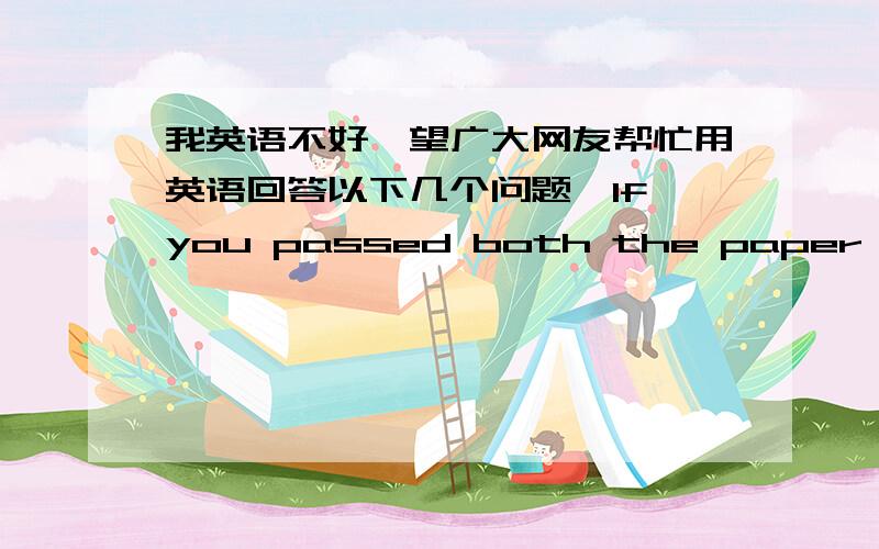 我英语不好,望广大网友帮忙用英语回答以下几个问题,If you passed both the paper test and 1.If you passed both the paper test and further interviews,what do you think will be the reasons?By contrary,what do you think your weakness