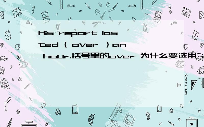 His report lasted ( over ）an hour.括号里的over 为什么要选用“in”代替,而不能用“more than