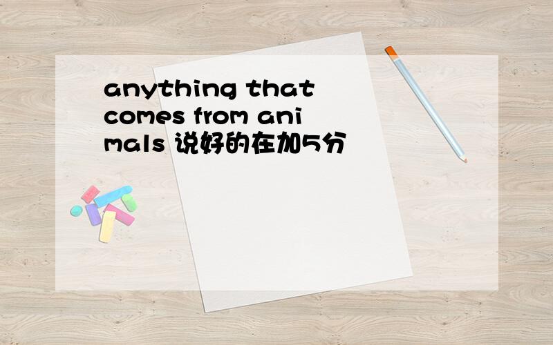 anything that comes from animals 说好的在加5分