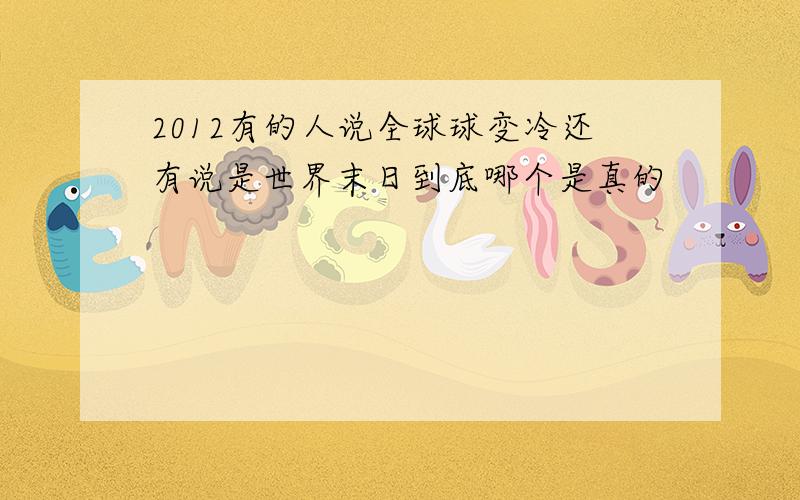 2012有的人说全球球变冷还有说是世界末日到底哪个是真的