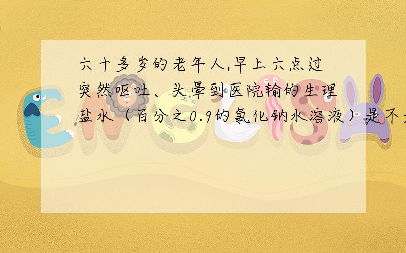 六十多岁的老年人,早上六点过突然呕吐、头晕到医院输的生理盐水（百分之0.9的氯化钠水溶液）是不是缺钠?