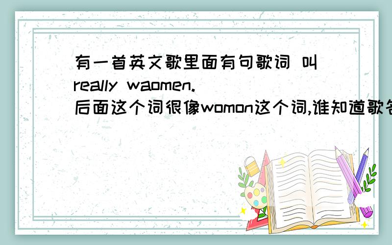 有一首英文歌里面有句歌词 叫really waomen.后面这个词很像womon这个词,谁知道歌名是什么?