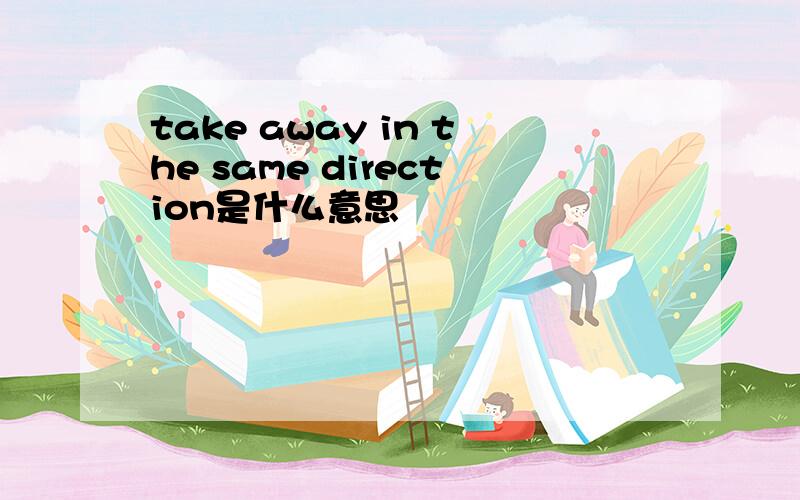 take away in the same direction是什么意思