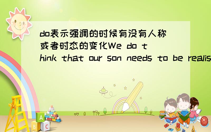 do表示强调的时候有没有人称或者时态的变化We do think that our son needs to be realistic.这句话中的do表示强调,如果主语换成He的话,do变成dose吗?如果是过去式需要变成did吗