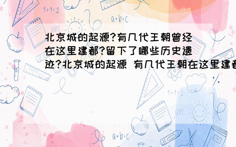 北京城的起源?有几代王朝曾经在这里建都?留下了哪些历史遗迹?北京城的起源 有几代王朝在这里建都 留下了哪些历史遗迹的