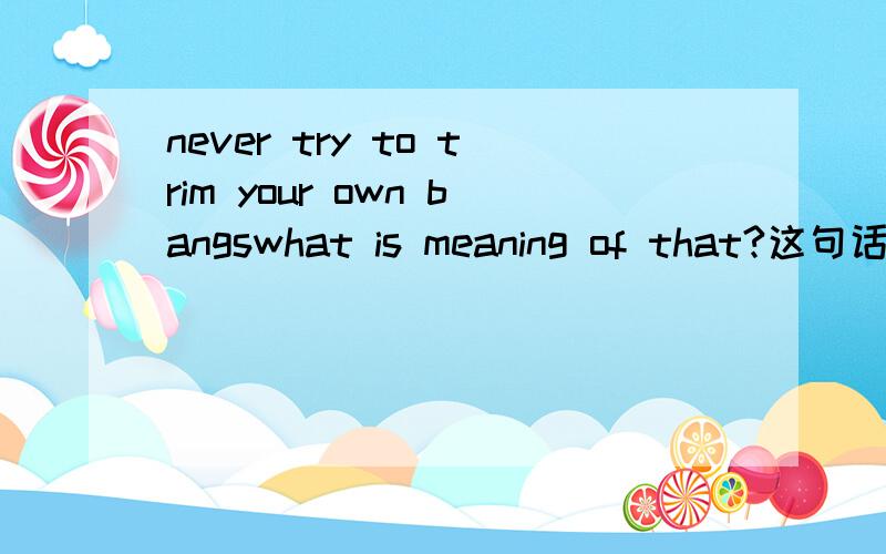 never try to trim your own bangswhat is meaning of that?这句话深层含义是什么呢？