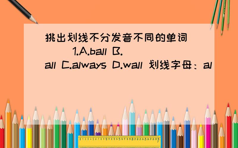 挑出划线不分发音不同的单词 ( )1.A.ball B.all C.always D.wall 划线字母：al( )2.A.volleyball B.obey C.money D.turkey 划线字母：ey