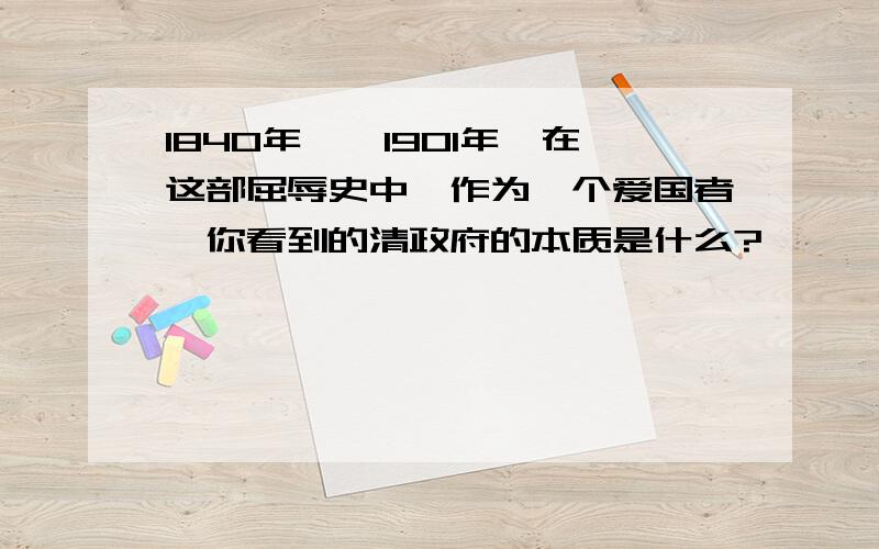 1840年——1901年,在这部屈辱史中,作为一个爱国者,你看到的清政府的本质是什么?