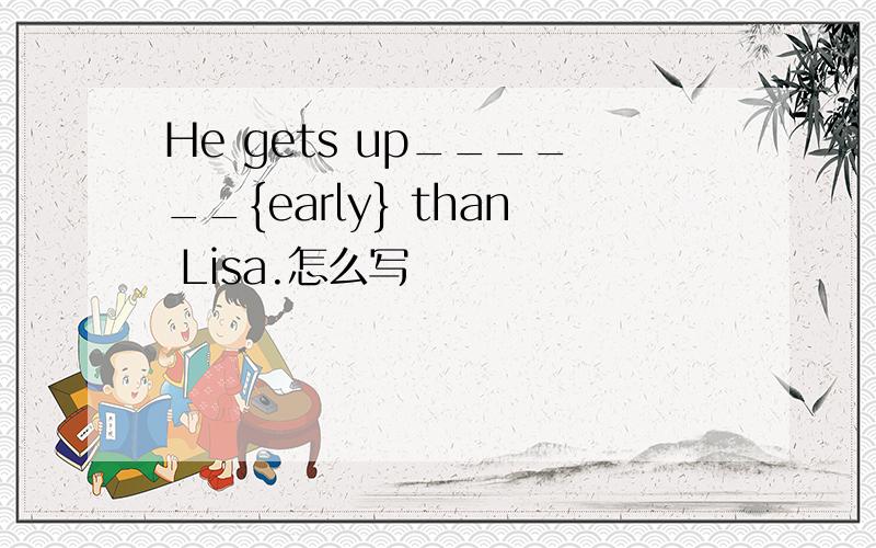 He gets up______{early} than Lisa.怎么写