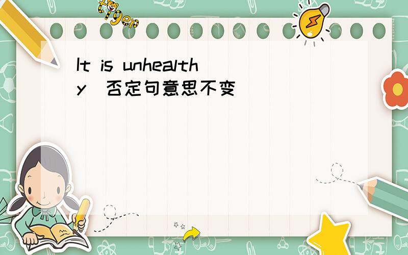 It is unhealthy（否定句意思不变）