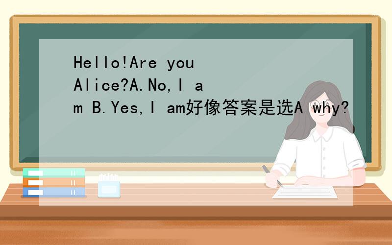 Hello!Are you Alice?A.No,I am B.Yes,I am好像答案是选A why?