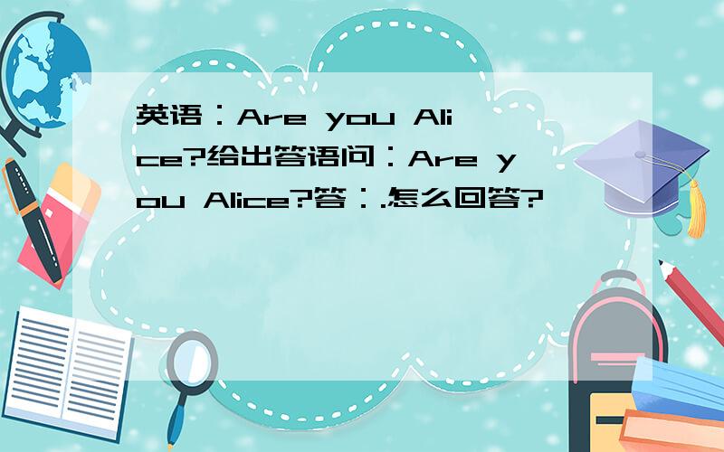 英语：Are you Alice?给出答语问：Are you Alice?答：.怎么回答?