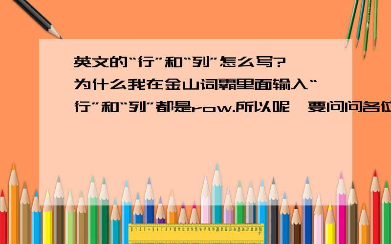 英文的“行”和“列”怎么写?为什么我在金山词霸里面输入“行”和“列”都是row.所以呢,要问问各位大哥大姐了