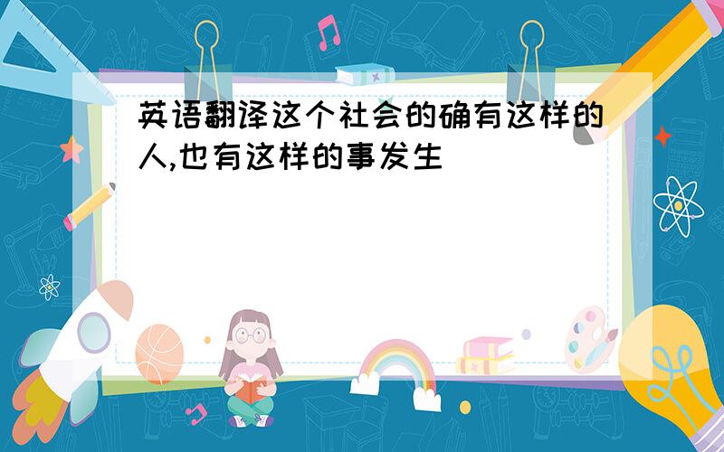 英语翻译这个社会的确有这样的人,也有这样的事发生