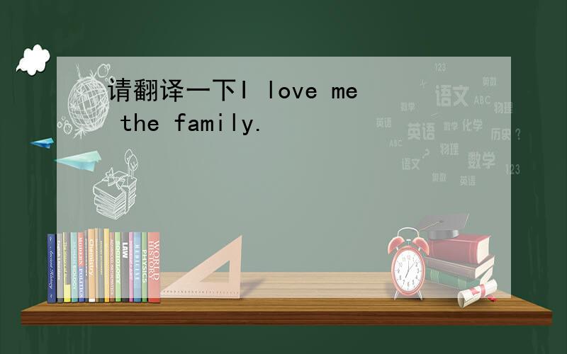 请翻译一下I love me the family.