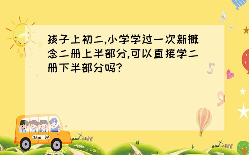 孩子上初二,小学学过一次新概念二册上半部分,可以直接学二册下半部分吗?