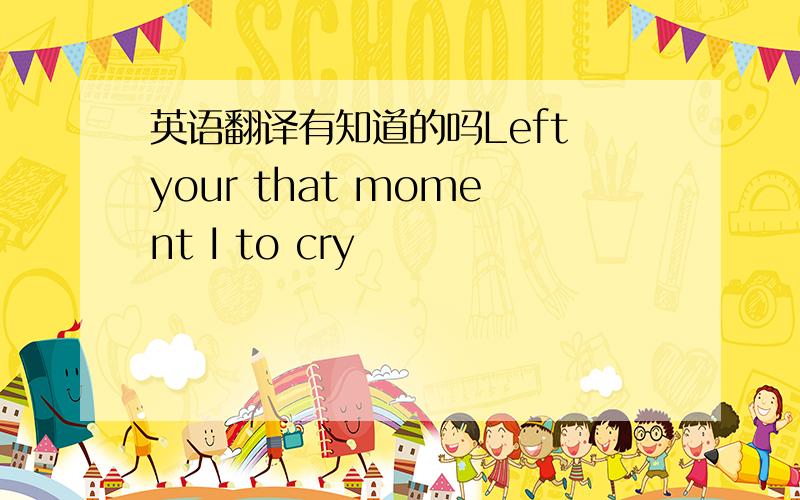 英语翻译有知道的吗Left your that moment I to cry