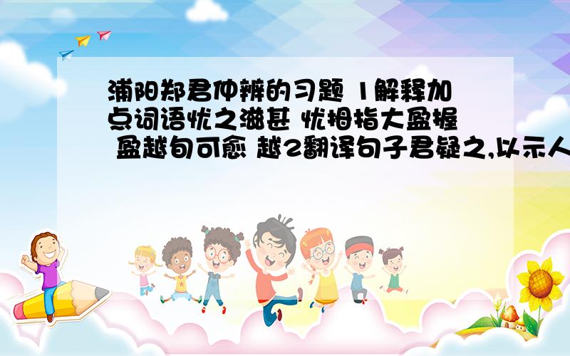 浦阳郑君仲辨的习题 1解释加点词语忧之滋甚 忧拇指大盈握 盈越旬可愈 越2翻译句子君疑之,以示人,人大笑,以为不足患始以为不足治,而终至于不可为3本文写郑君医治拇指疾患一事是为了说