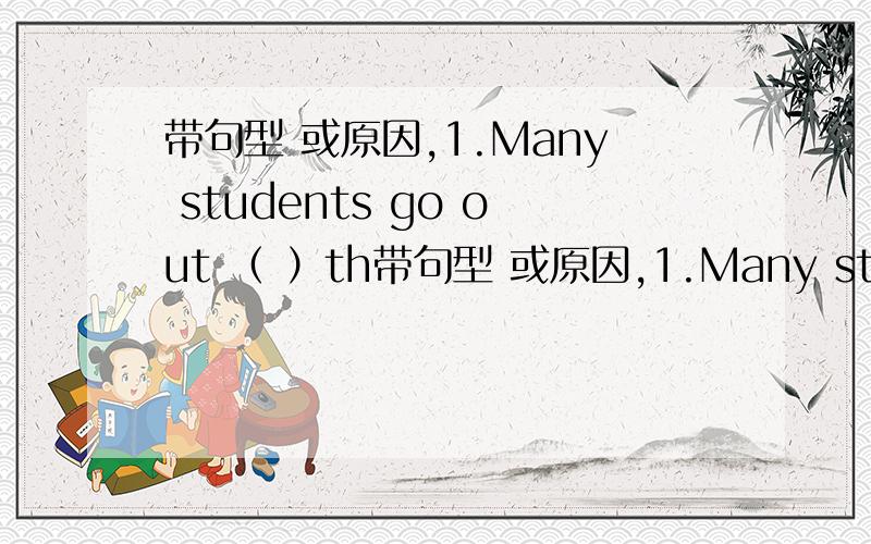 带句型 或原因,1.Many students go out （ ）th带句型 或原因,1.Many students go out （ ）their new teacher.A.see B.to see C.seeing2.My mother wants me （ ） milk Everything.A.drink B.drinking C.to drink3.The end of the is very （ ）.