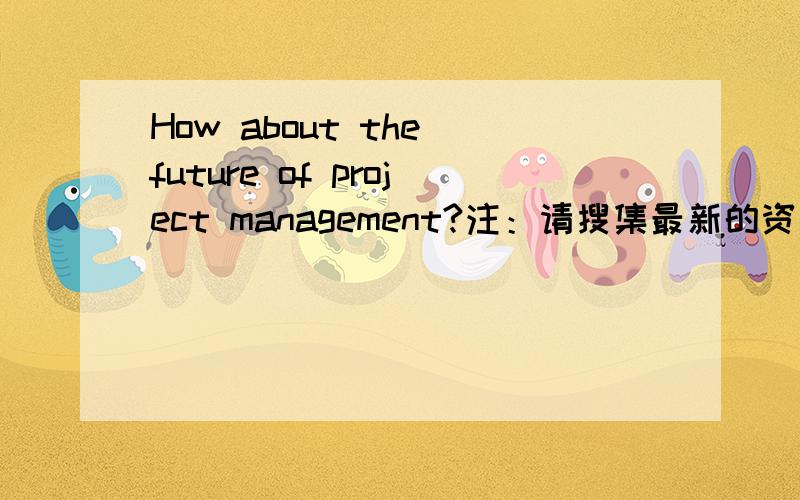 How about the future of project management?注：请搜集最新的资料,从实践\理论\计算机机应用\学科发展How about the future of project management?注：请搜集最新的资料,从实践\理论\计算机机应用\学科发展等多