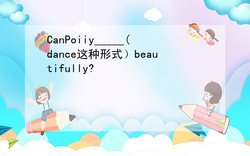 CanPoiiy_____(dance这种形式）beautifully?