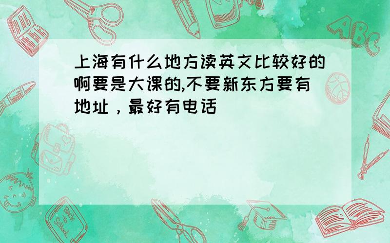 上海有什么地方读英文比较好的啊要是大课的,不要新东方要有地址，最好有电话