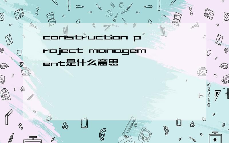 construction project management是什么意思