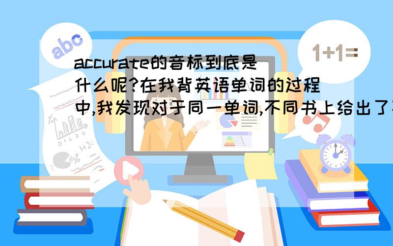 accurate的音标到底是什么呢?在我背英语单词的过程中,我发现对于同一单词,不同书上给出了不同的音标,例如accurate等等,这是为什么呢?如果是因为英式和美式发音不同的话,那么也应该只有两