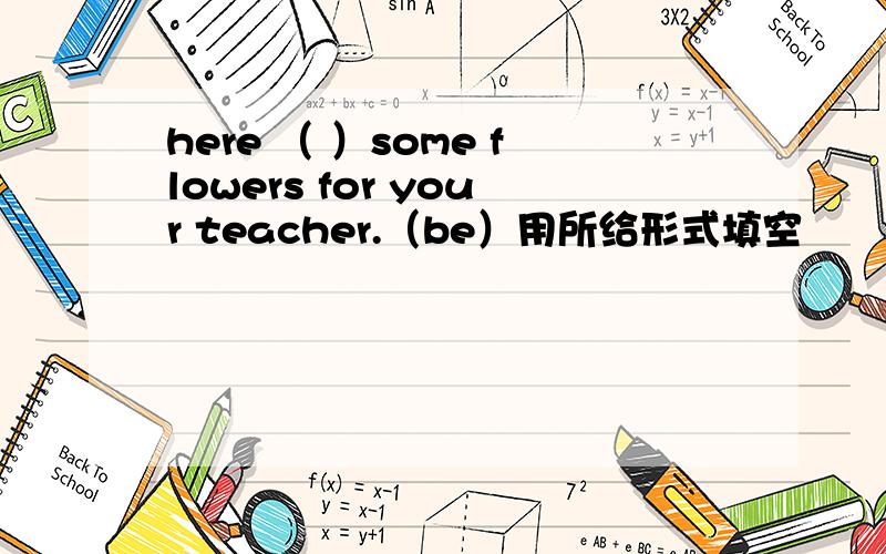 here （ ）some flowers for your teacher.（be）用所给形式填空