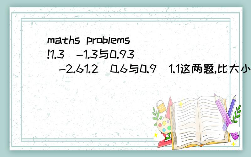 maths problems!1.3^-1.3与0.93^-2.61.2^0.6与0.9^1.1这两题,比大小,要详细过程,方便理解!谢谢!